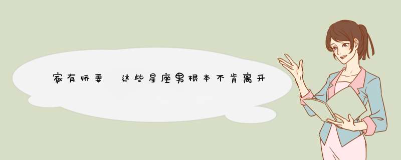 家有娇妻 这些星座男根本不肯离开家